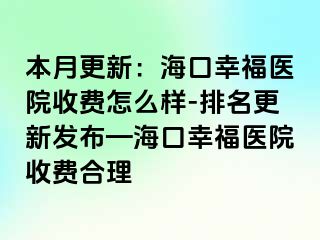 本月更新：海口幸福医院收费怎么样-排名更新发布—海口幸福医院收费合理