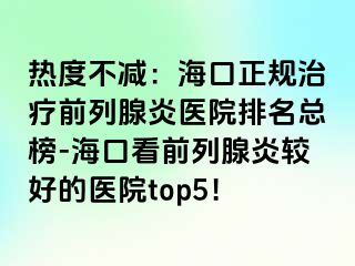 热度不减：海口正规治疗前列腺炎医院排名总榜-海口看前列腺炎较好的医院top5！