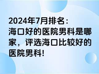 2024年7月排名：海口好的医院男科是哪家，评选海口比较好的医院男科!