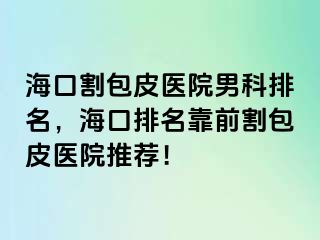 海口割包皮医院男科排名，海口排名靠前割包皮医院推荐！