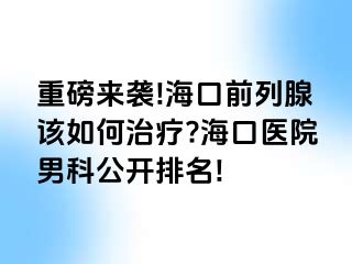 重磅来袭!海口前列腺该如何治疗?海口医院男科公开排名!