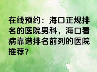 在线预约：海口正规排名的医院男科，海口看病靠谱排名前列的医院推荐？