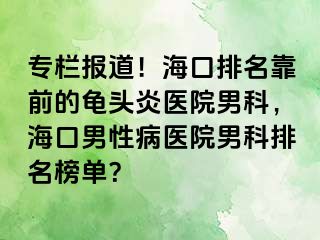 专栏报道！海口排名靠前的龟头炎医院男科，海口男性病医院男科排名榜单？