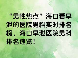 “男性热点”海口看早泄的医院男科实时排名榜，海口早泄医院男科排名速览！