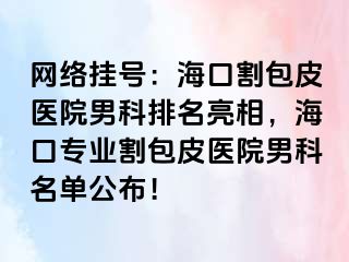 网络挂号：海口割包皮医院男科排名亮相，海口专业割包皮医院男科名单公布！