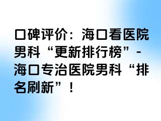 口碑评价：海口看医院男科“更新排行榜”-海口专治医院男科“排名刷新”！