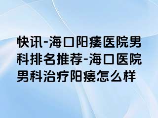 快讯-海口阳痿医院男科排名推荐-海口医院男科治疗阳痿怎么样