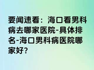 要闻速看：海口看男科病去哪家医院-具体排名-海口男科病医院哪家好？