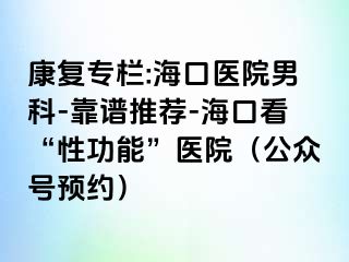 康复专栏:海口医院男科-靠谱推荐-海口看“性功能”医院（公众号预约）