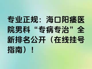 专业正规：海口阳痿医院男科“专病专治”全新排名公开（在线挂号指南）！