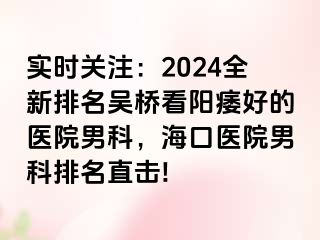 实时关注：2024全新排名吴桥看阳痿好的医院男科，海口医院男科排名直击!