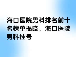 海口医院男科排名前十名榜单揭晓，海口医院男科挂号