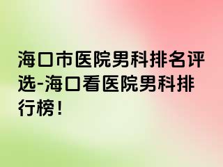 海口市医院男科排名评选-海口看医院男科排行榜！