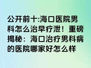 公开前十:海口医院男科怎么治早疗泄！重磅揭秘：海口治疗男科病的医院哪家好怎么样