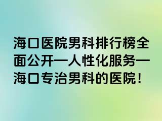 海口医院男科排行榜全面公开—人性化服务—海口专治男科的医院！