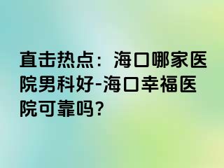 直击热点：海口哪家医院男科好-海口幸福医院可靠吗？