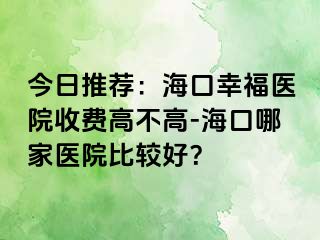 今日推荐：海口幸福医院收费高不高-海口哪家医院比较好？