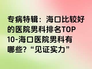 专病特辑：海口比较好的医院男科排名TOP10-海口医院男科有哪些?“见证实力”