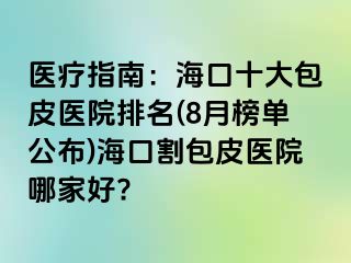 医疗指南：海口十大包皮医院排名(8月榜单公布)海口割包皮医院哪家好?