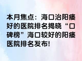 本月焦点：海口治阳痿好的医院排名揭晓“口碑榜”海口较好的阳痿医院排名发布!