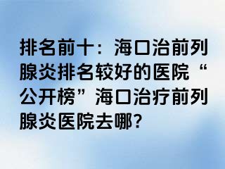 排名前十：海口治前列腺炎排名较好的医院“公开榜”海口治疗前列腺炎医院去哪?