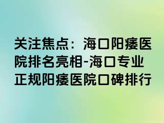 关注焦点：海口阳痿医院排名亮相-海口专业正规阳痿医院口碑排行