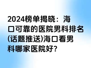 2024榜单揭晓：海口可靠的医院男科排名(话题推送)海口看男科哪家医院好?