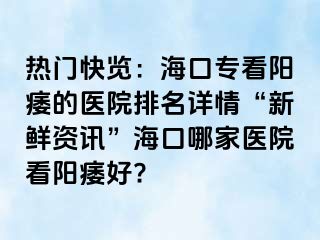 热门快览：海口专看阳痿的医院排名详情“新鲜资讯”海口哪家医院看阳痿好?