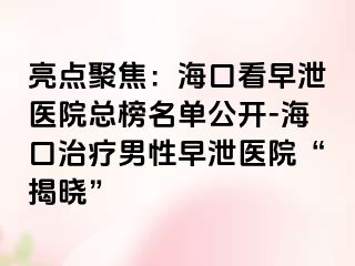 亮点聚焦：海口看早泄医院总榜名单公开-海口治疗男性早泄医院“揭晓”