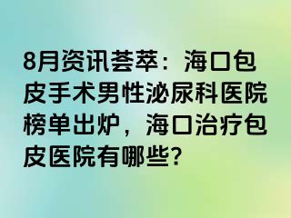 8月资讯荟萃：海口包皮手术男性泌尿科医院榜单出炉，海口治疗包皮医院有哪些?