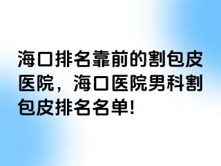 海口排名靠前的割包皮医院，海口医院男科割包皮排名名单!