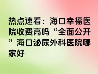 热点速看：海口幸福医院收费高吗“全面公开”海口泌尿外科医院哪家好