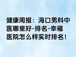 健康周报：海口男科中医哪里好-排名-幸福医院怎么样实时排名！