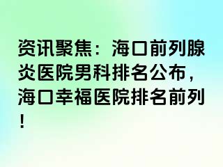 资讯聚焦：海口前列腺炎医院男科排名公布，海口幸福医院排名前列！