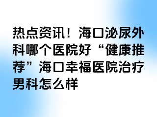 热点资讯！海口泌尿外科哪个医院好“健康推荐”海口幸福医院治疗男科怎么样