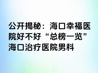 公开揭秘：海口幸福医院好不好“总榜一览”海口治疗医院男科