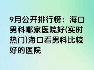 9月公开排行榜：海口男科哪家医院好(实时热门)海口看男科比较好的医院