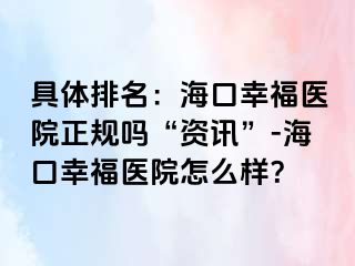 具体排名：海口幸福医院正规吗“资讯”-海口幸福医院怎么样？