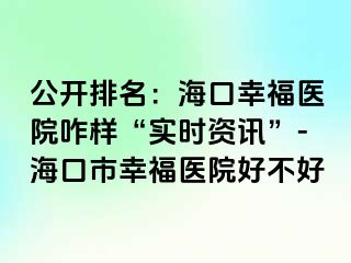 公开排名：海口幸福医院咋样“实时资讯”-海口市幸福医院好不好