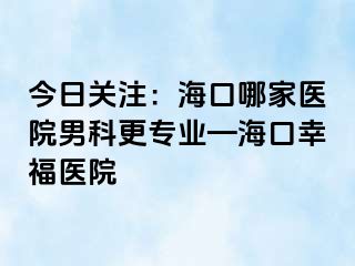 今日关注：海口哪家医院男科更专业—海口幸福医院