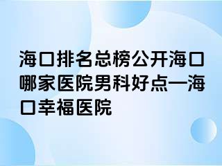 海口排名总榜公开海口哪家医院男科好点—海口幸福医院