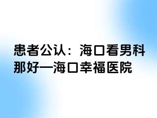 患者公认：海口看男科那好—海口幸福医院