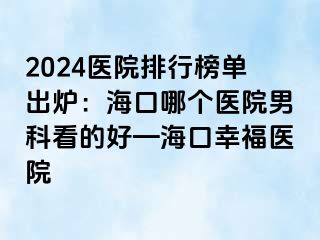 2024医院排行榜单出炉：海口哪个医院男科看的好—海口幸福医院