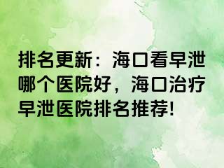 排名更新：海口看早泄哪个医院好，海口治疗早泄医院排名推荐!