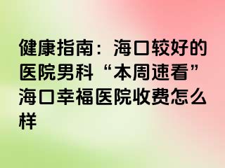 健康指南：海口较好的医院男科“本周速看”海口幸福医院收费怎么样