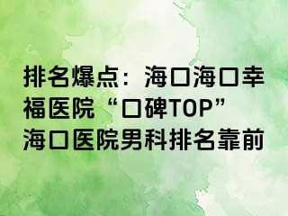 排名爆点：海口海口幸福医院“口碑TOP”海口医院男科排名靠前