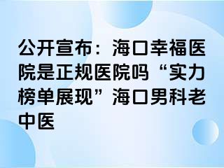 公开宣布：海口幸福医院是正规医院吗“实力榜单展现”海口男科老中医