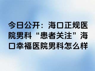 今日公开：海口正规医院男科“患者关注”海口幸福医院男科怎么样