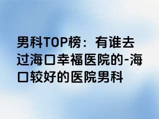 男科TOP榜：有谁去过海口幸福医院的-海口较好的医院男科