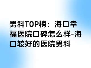 男科TOP榜：海口幸福医院口碑怎么样-海口较好的医院男科